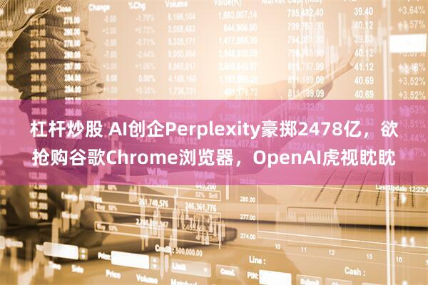 杠杆炒股 AI创企Perplexity豪掷2478亿，欲抢购谷歌Chrome浏览器，OpenAI虎视眈眈