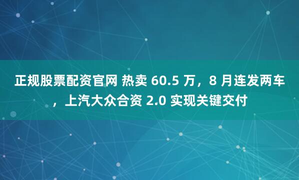 正规股票配资官网 热卖 60.5 万，8 月连发两车，上汽大众合资 2.0 实现关键交付
