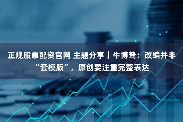 正规股票配资官网 主题分享｜牛博鸶：改编并非“套模版”，原创要注重完整表达