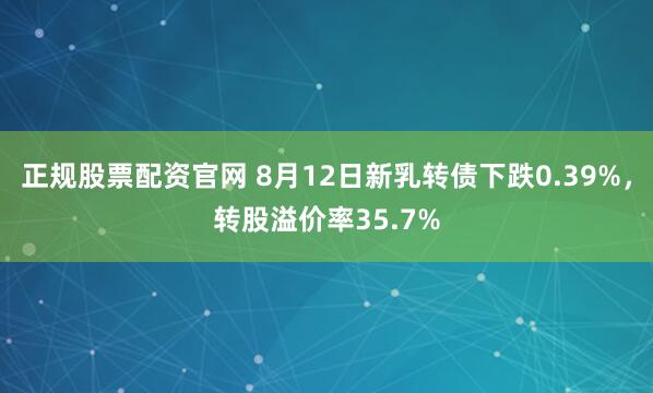 正规股票配资官网 8月12日新乳转债下跌0.39%，转股溢价率35.7%