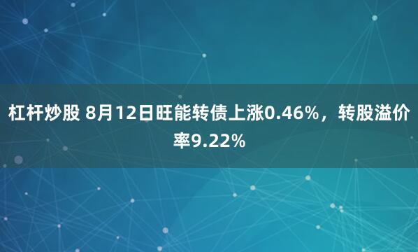 杠杆炒股 8月12日旺能转债上涨0.46%，转股溢价率9.22%