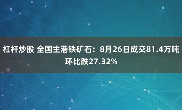 杠杆炒股 全国主港铁矿石：8月26日成交81.4万吨环比跌27.32%