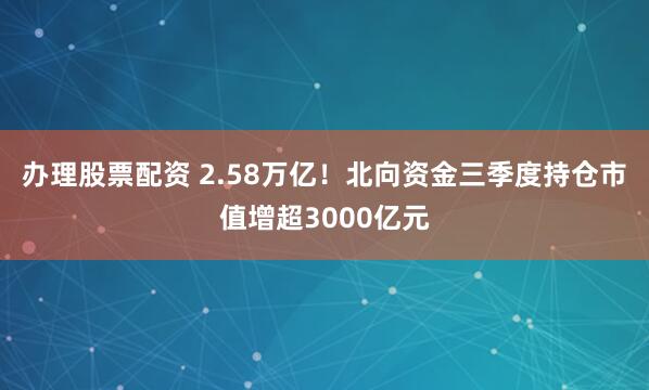 办理股票配资 2.58万亿！北向资金三季度持仓市值增超3000亿元