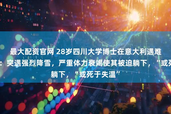 最大配资官网 28岁四川大学博士在意大利遇难详情曝光：突遇强烈降雪，严重体力衰竭使其被迫躺下，“或死于失温”