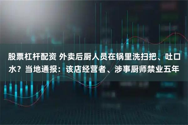 股票杠杆配资 外卖后厨人员在锅里洗扫把、吐口水？当地通报：该店经营者、涉事厨师禁业五年