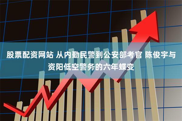 股票配资网站 从内勤民警到公安部考官 陈俊宇与资阳低空警务的六年蝶变