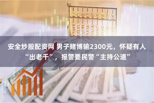 安全炒股配资网 男子赌博输2300元，怀疑有人“出老千”，报警要民警“主持公道”