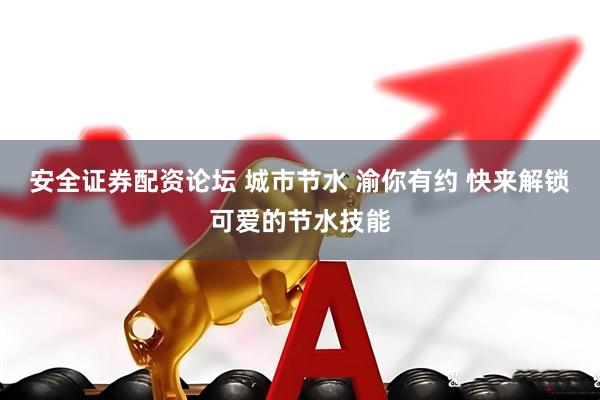 安全证券配资论坛 城市节水 渝你有约 快来解锁可爱的节水技能