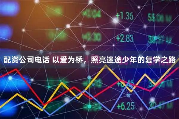配资公司电话 以爱为桥，照亮迷途少年的复学之路