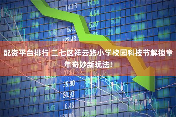 配资平台排行 二七区祥云路小学校园科技节解锁童年奇妙新玩法!