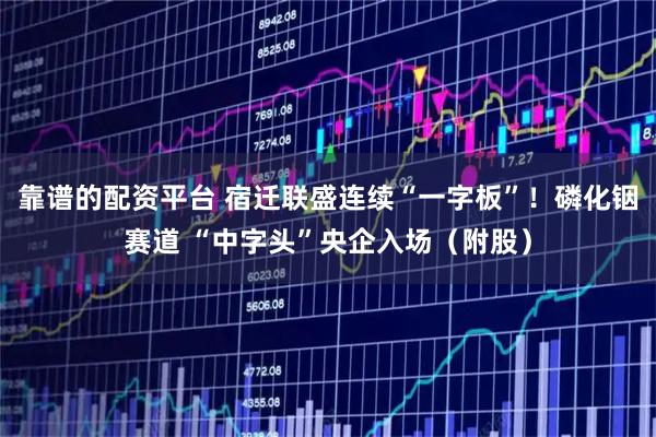 靠谱的配资平台 宿迁联盛连续“一字板”！磷化铟赛道 “中字头”央企入场（附股）