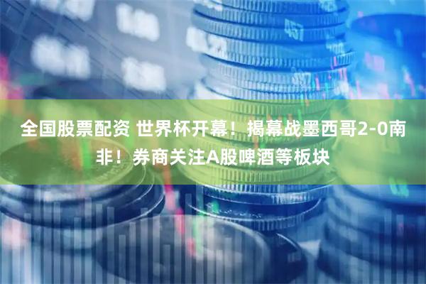 全国股票配资 世界杯开幕！揭幕战墨西哥2-0南非！券商关注A股啤酒等板块