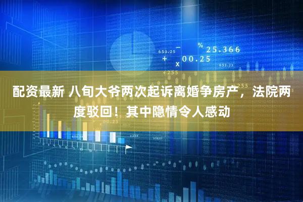 配资最新 八旬大爷两次起诉离婚争房产，法院两度驳回！其中隐情令人感动