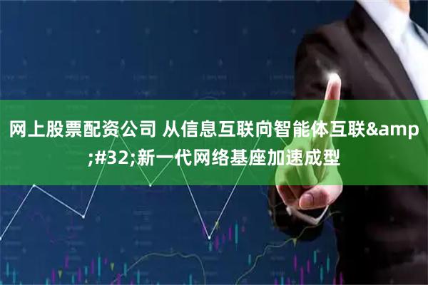 网上股票配资公司 从信息互联向智能体互联 新一代网络基座加速成型