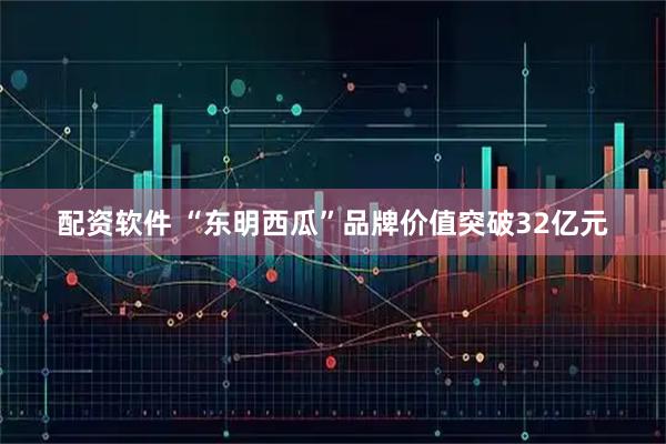 配资软件 “东明西瓜”品牌价值突破32亿元