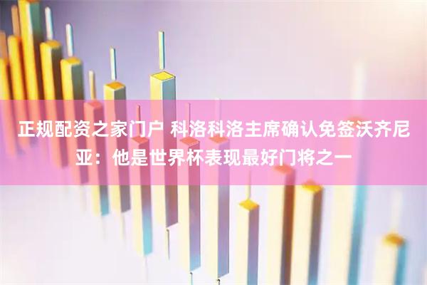 正规配资之家门户 科洛科洛主席确认免签沃齐尼亚：他是世界杯表现最好门将之一