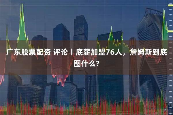 广东股票配资 评论丨底薪加盟76人，詹姆斯到底图什么?