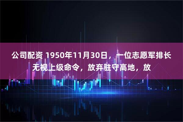 公司配资 1950年11月30日，一位志愿军排长无视上级命令，放弃驻守高地，放